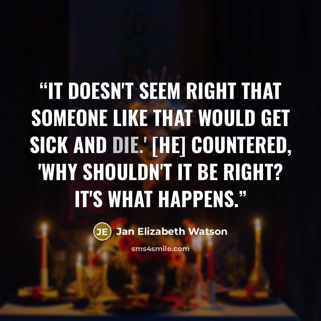 “It doesn't seem right that someone like that would get sick and die.' [He] countered, 'Why shouldn't it be right? It's what happens.” quote by Jan Elizabeth Watson