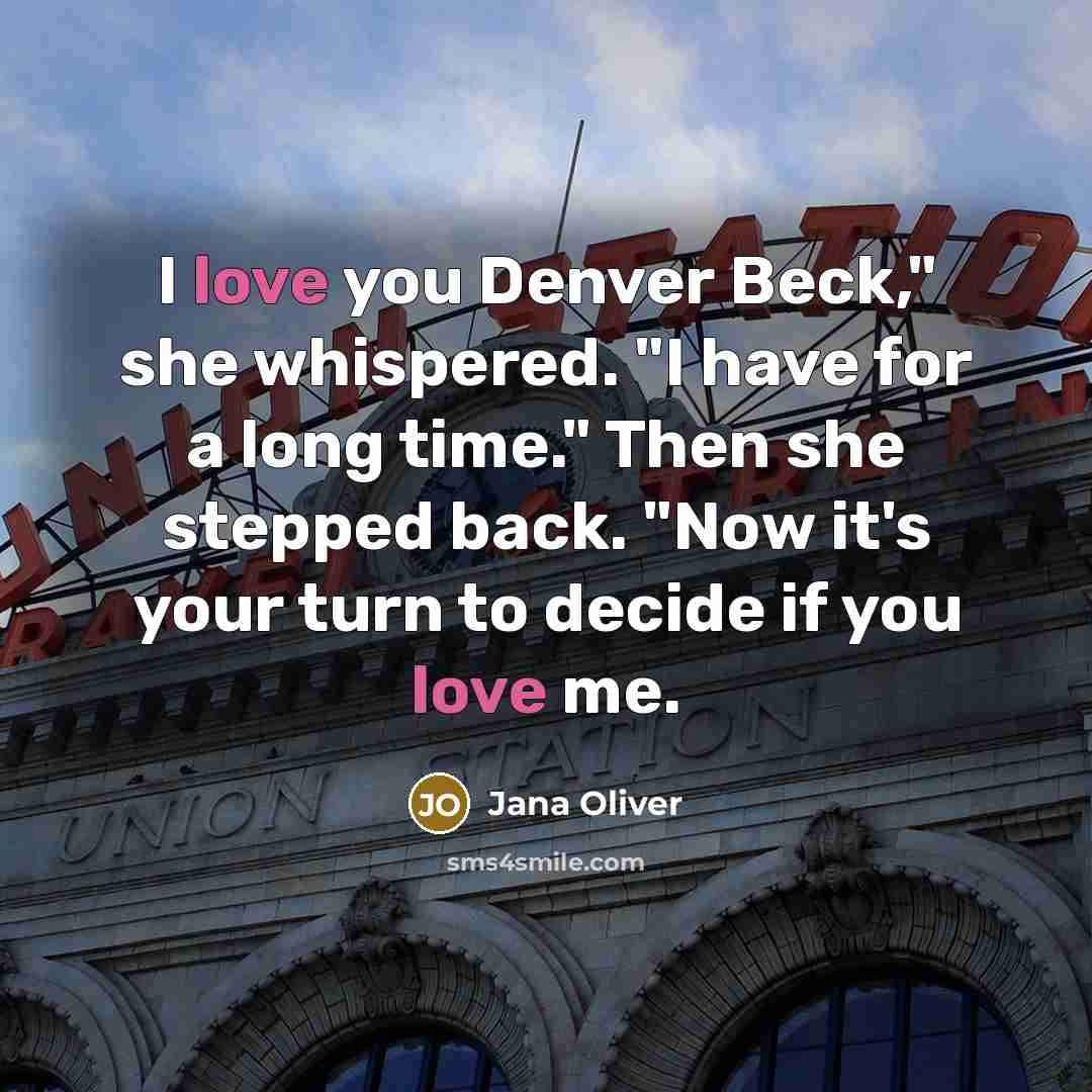 “I love you Denver Beck," she whispered. "I have for…” quote by Jana Oliver