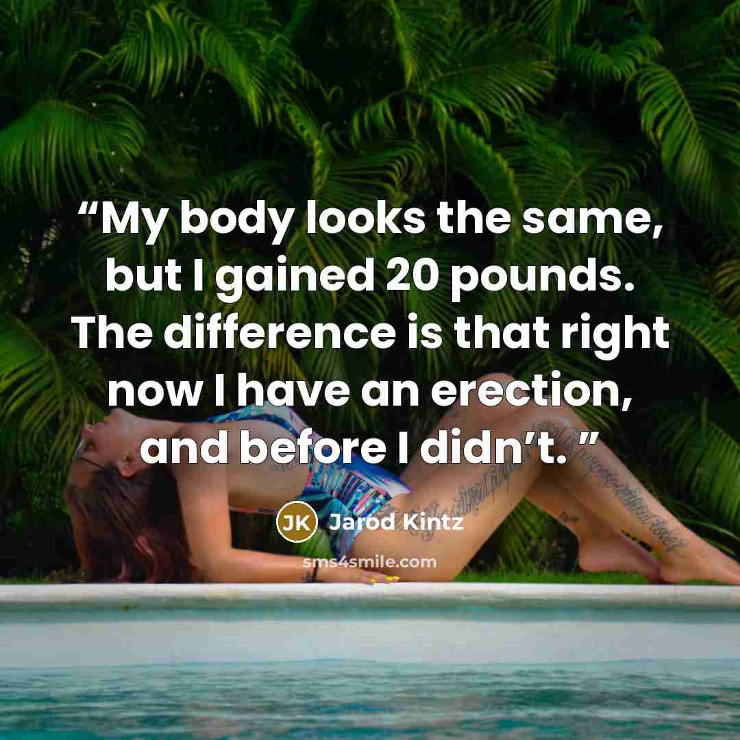 “My body looks the same, but I gained 20 pounds. The difference is that right now I have an erection, and before I didn’t.” quote by Jarod Kintz