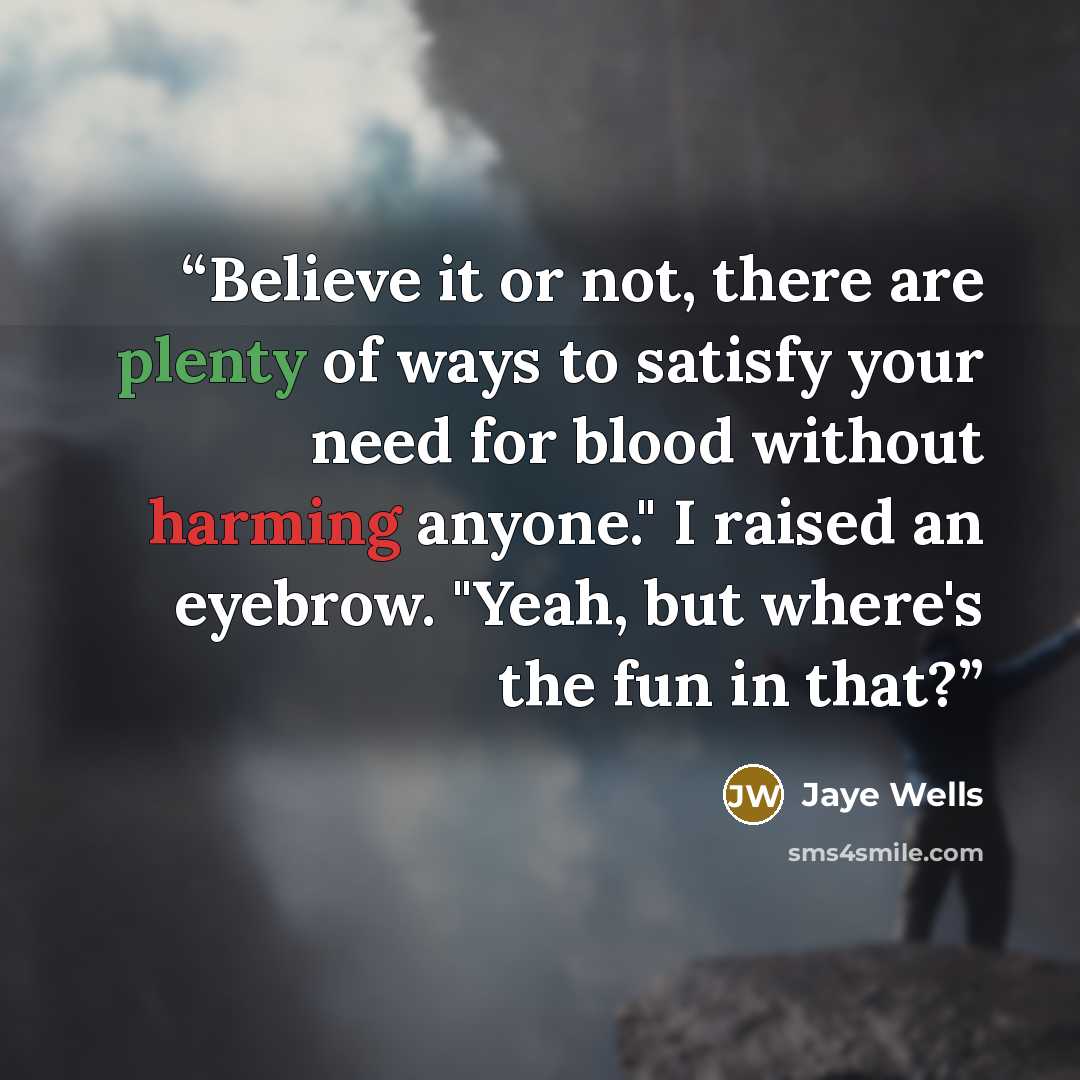 “Believe it or not, there are plenty of ways to satisfy your need for blood without harming anyone." I raised an eyebrow. "Yeah, but where's the fun in that?” quote by Jaye Wells
