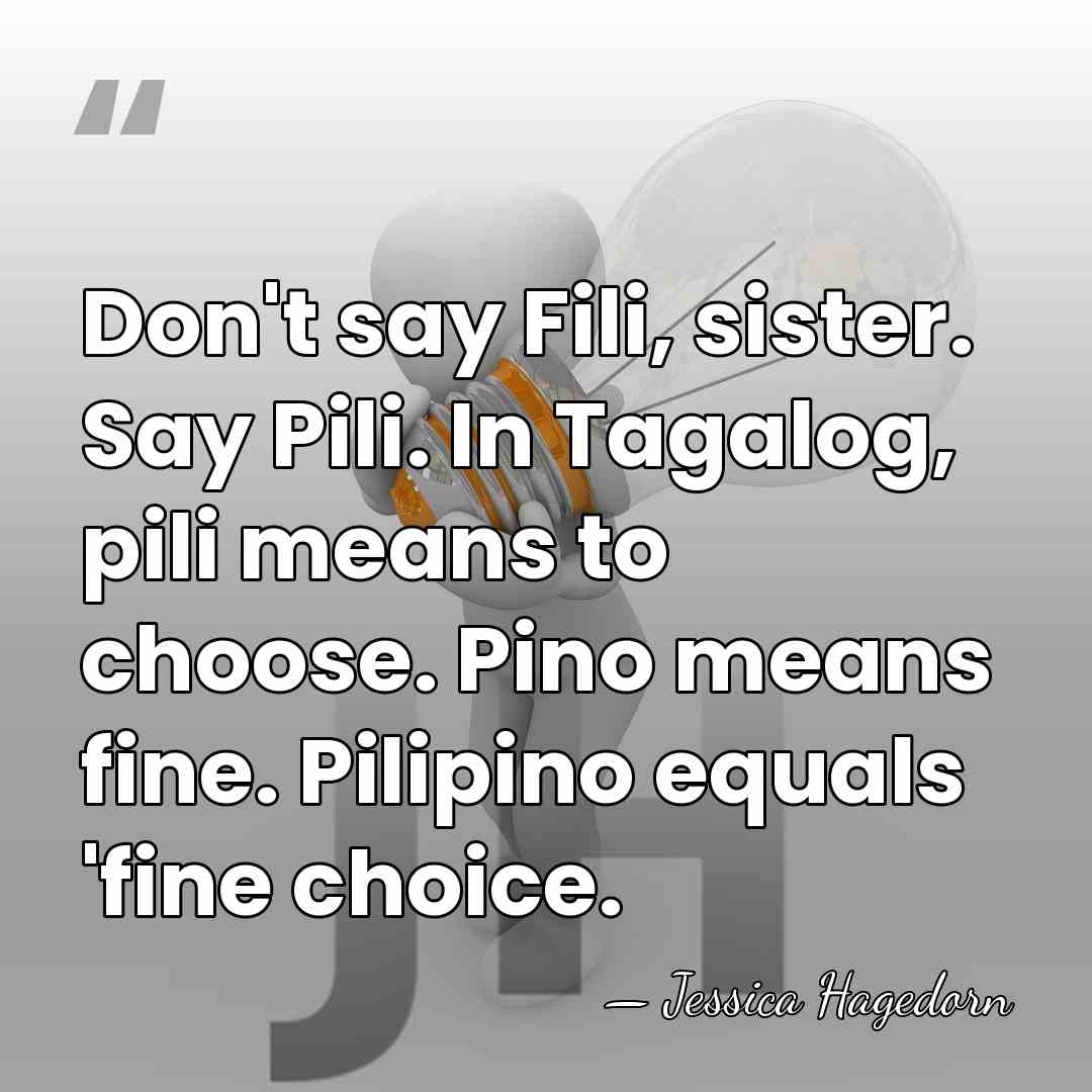 Don't say Fili, sister. Say Pili. In Tagalog, pili means to choose.&hellip; - Jessica Hagedorn
