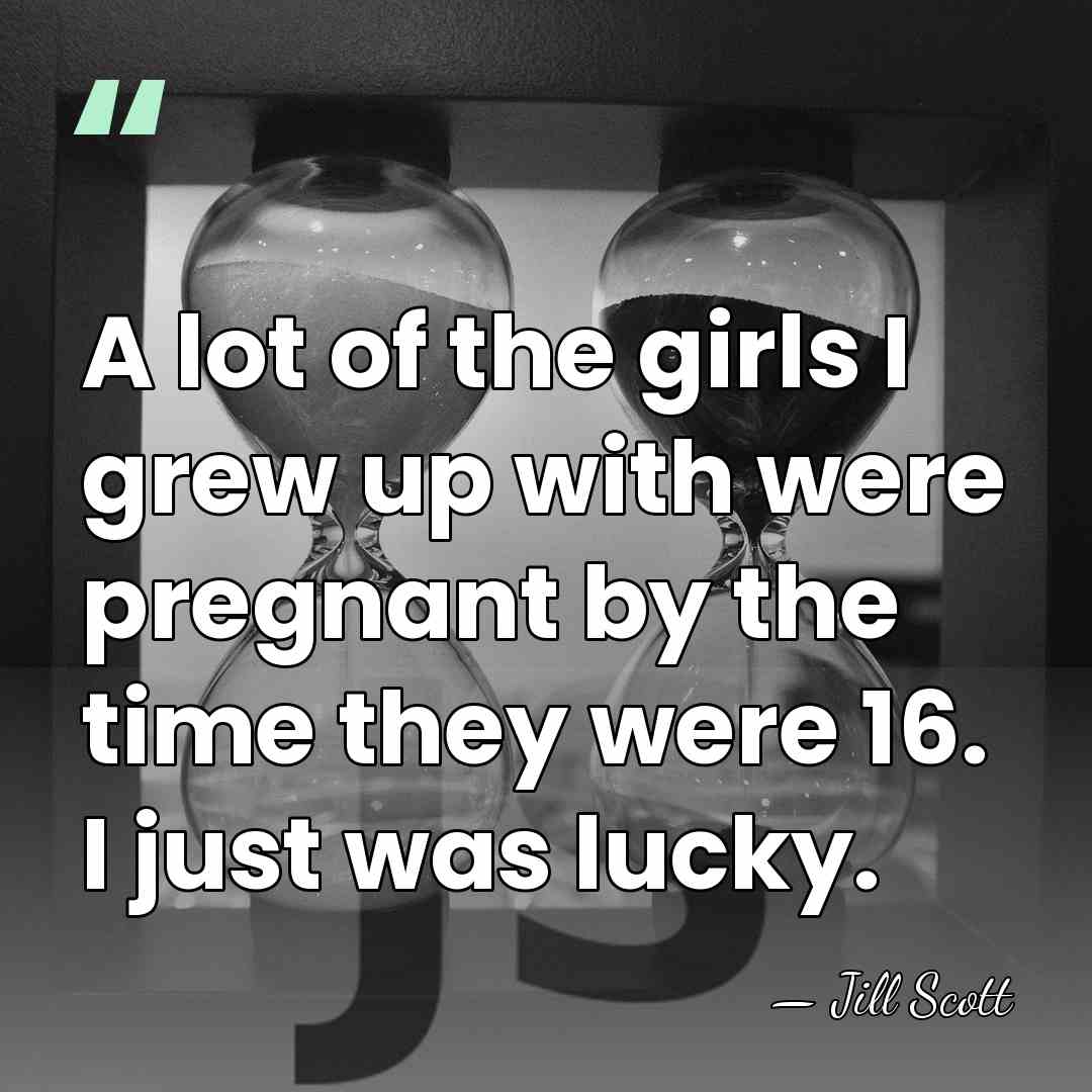 A lot of the girls I grew up with were pregnant by&hellip; - Jill Scott