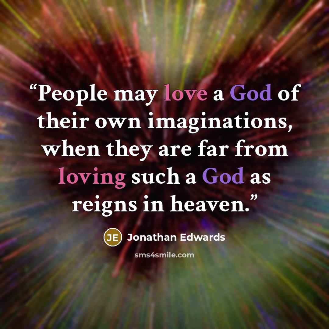 “People may love a God of their own imaginations, when they are far from loving such a God as reigns in heaven.” quote by Jonathan Edwards