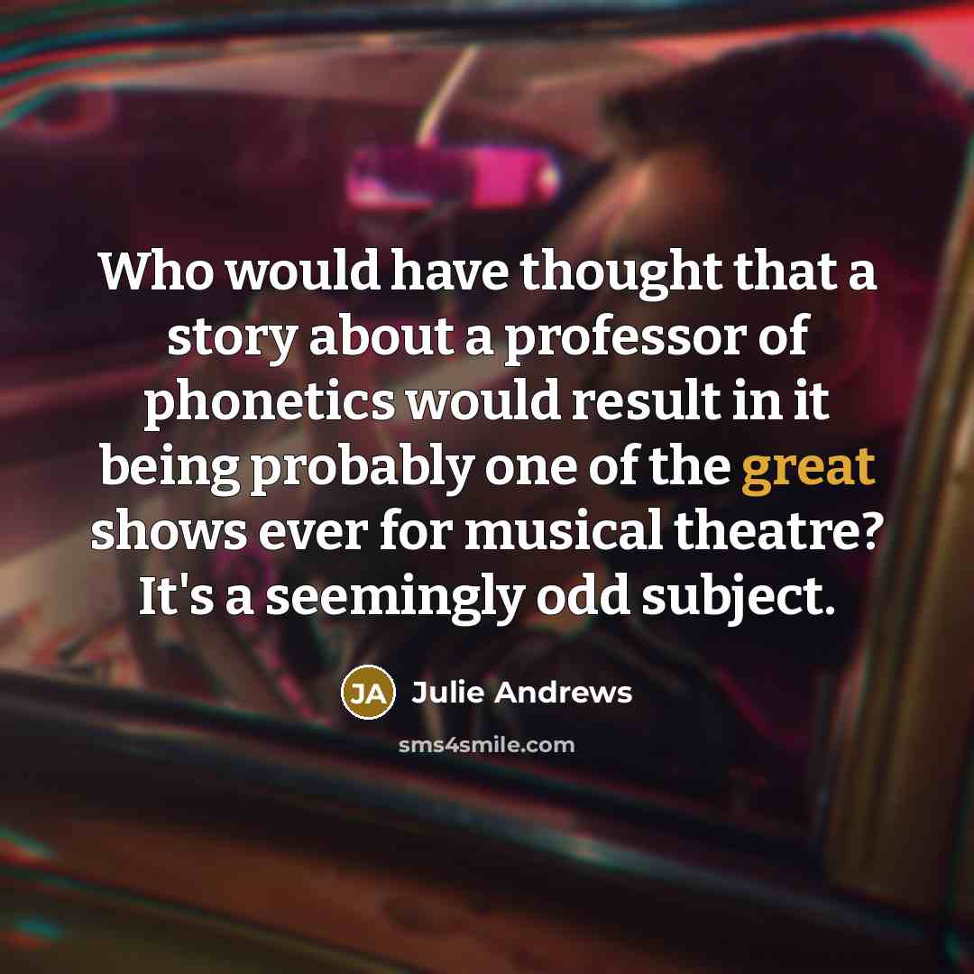 “Who would have thought that a story about a professor of phonetics would result in it being probably one of the great shows ever for musical theatre? It's a seemingly odd subject.” quote by Julie Andrews