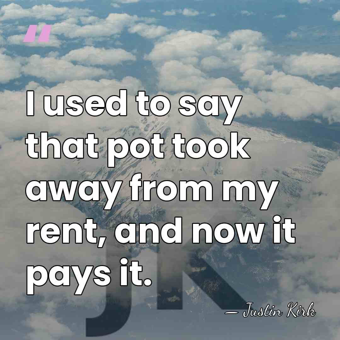 I used to say that pot took away from my rent, and&hellip; - Justin Kirk
