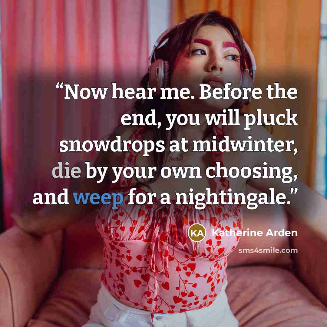 “Now hear me. Before the end, you will pluck snowdrops at midwinter, die by your own choosing, and weep for a nightingale.” quote by Katherine Arden