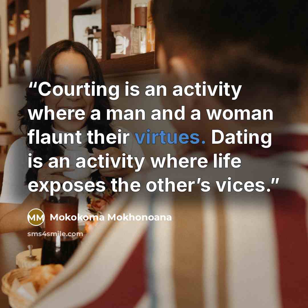 “Courting is an activity where a man and a woman flaunt their virtues. Dating is an activity where life exposes the other’s vices.” quote by Mokokoma Mokhonoana