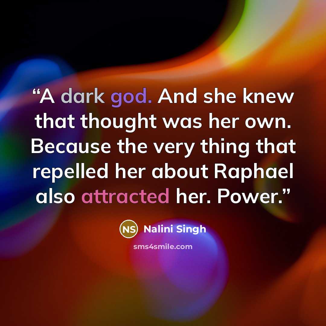 “A dark god. And she knew that thought was her own. Because the very thing that repelled her about Raphael also attracted her. Power.” quote by Nalini Singh