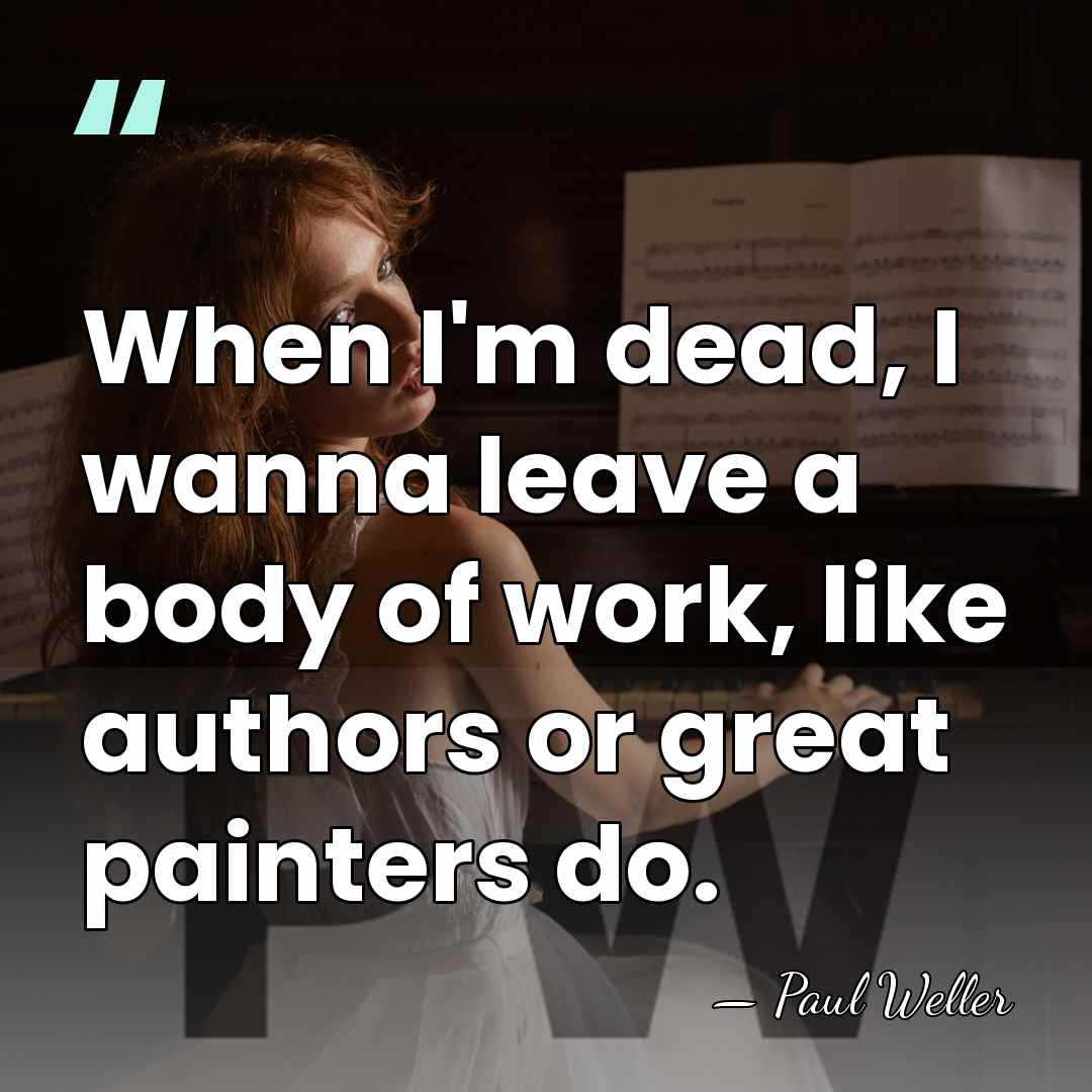 When I'm dead, I wanna leave a body of work, like authors&hellip; - Paul Weller