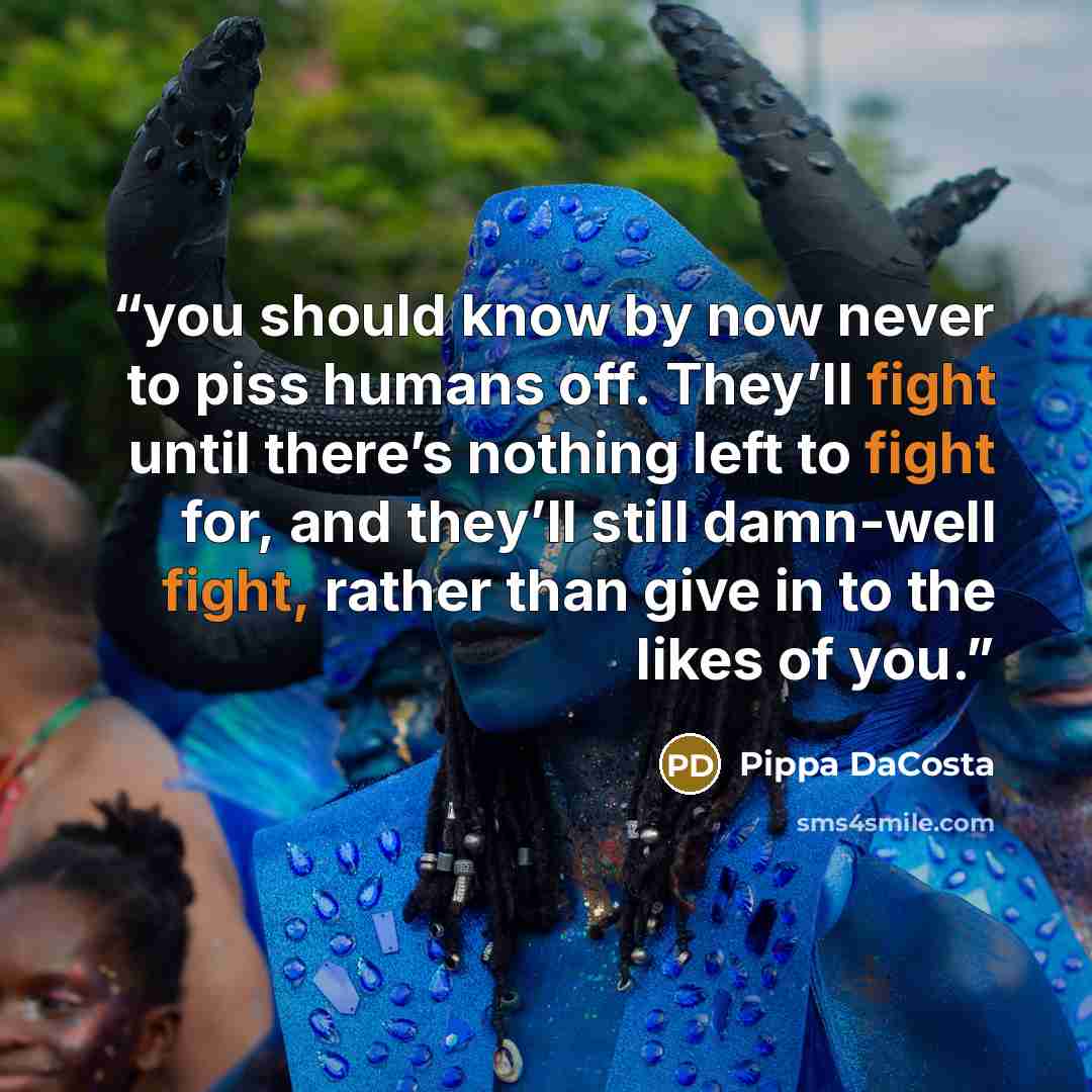 “you should know by now never to piss humans off. They’ll fight until there’s nothing left to fight for, and they’ll still damn-well fight, rather than give in to the likes of you.” quote by Pippa DaCosta