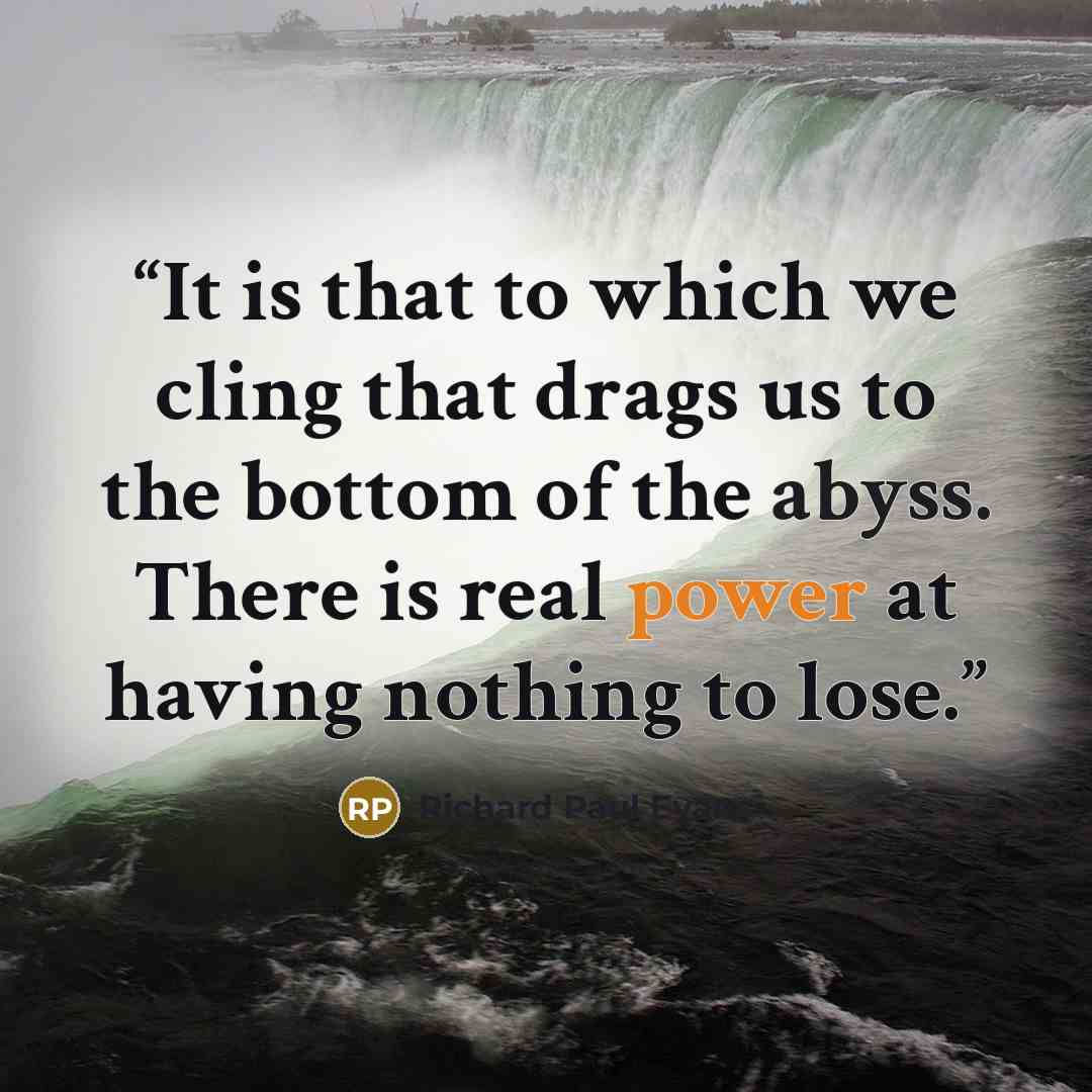 “It is that to which we cling that drags us to the bottom of the abyss. There is real power at having nothing to lose.” quote by Richard Paul Evans