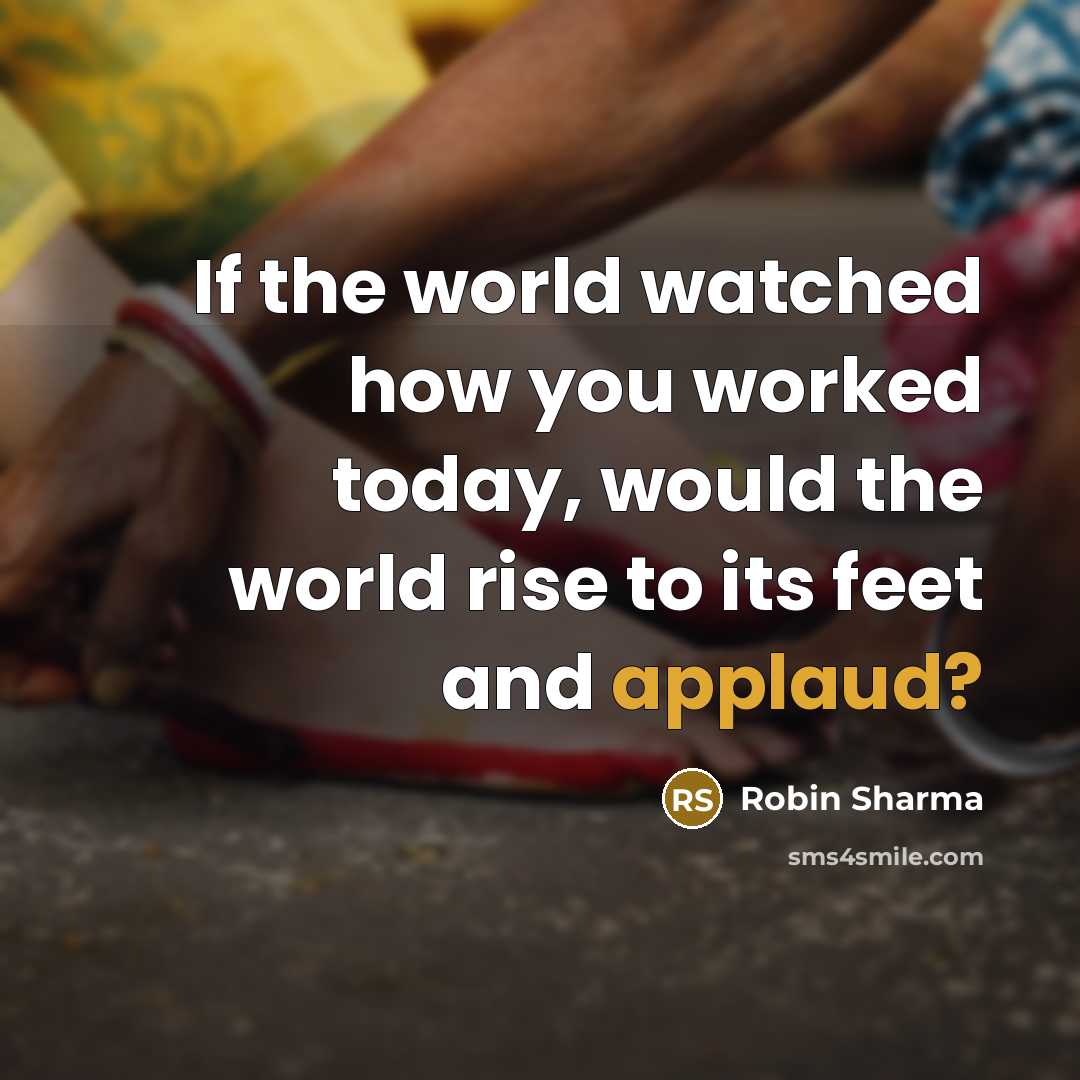 “If the world watched how you worked today, would the world rise to its feet and applaud?” quote by Robin Sharma