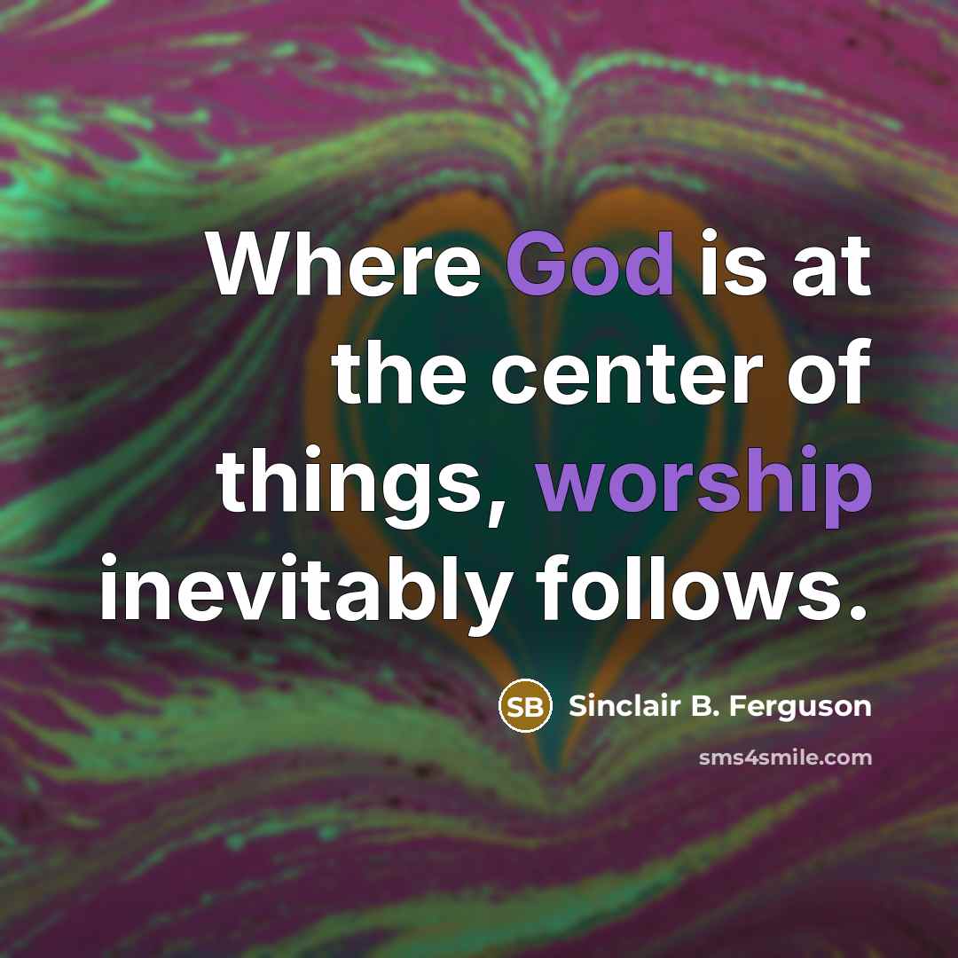 “Where God is at the center of things, worship inevitably…” quote by Sinclair B. Ferguson