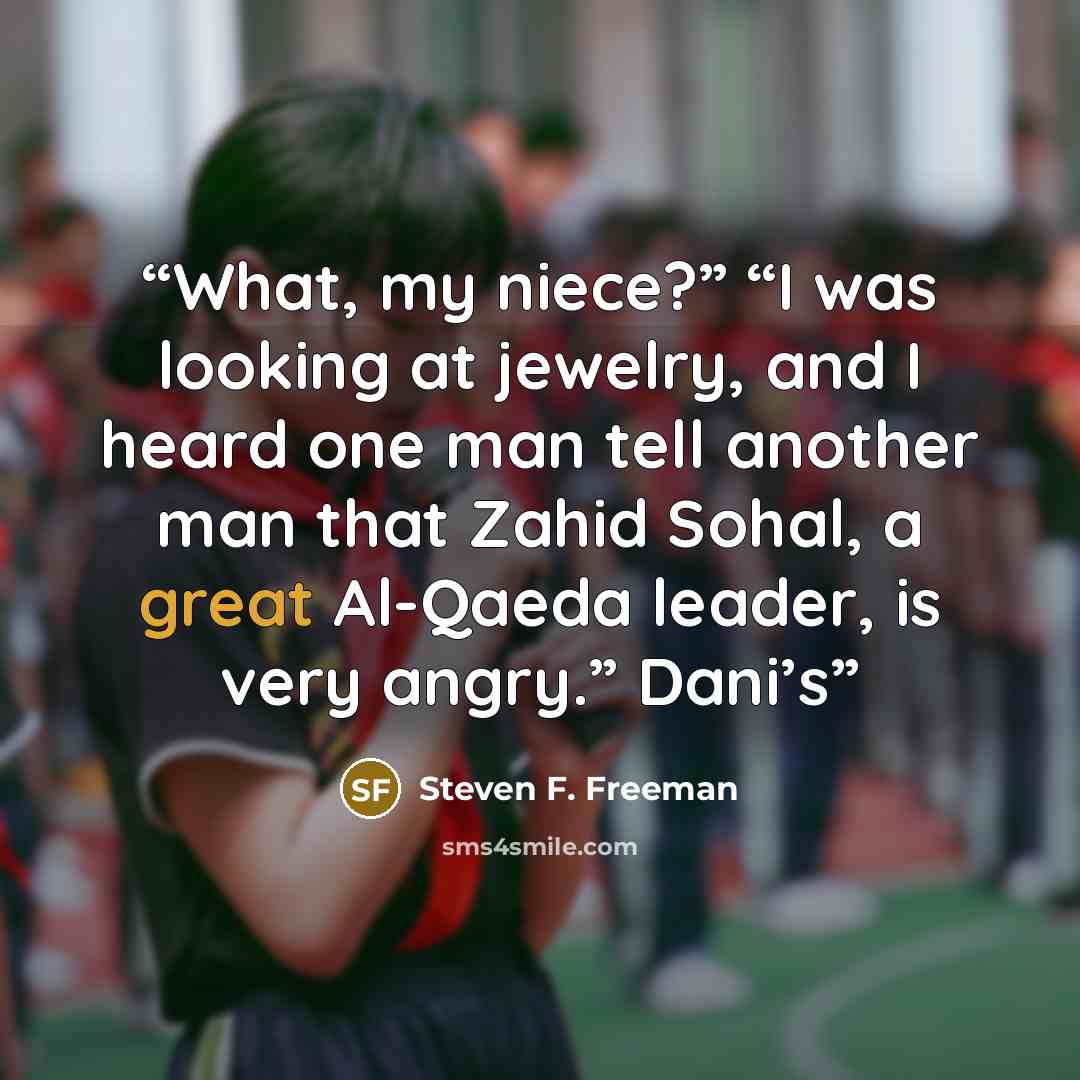 “What, my niece?” “I was looking at jewelry, and I heard one man tell another man that Zahid Sohal, a great Al-Qaeda leader, is very angry.” Dani’s” quote by Steven F. Freeman