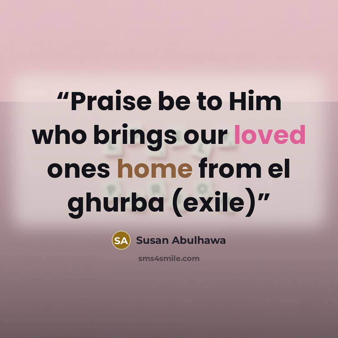 “Praise be to Him who brings our loved ones home from el ghurba (exile)” quote by Susan Abulhawa