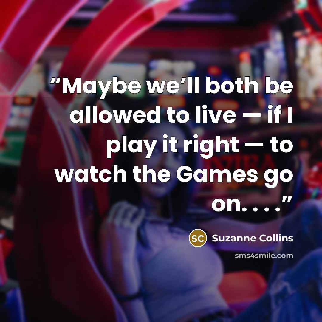 “Maybe we’ll both be allowed to live — if I play it right — to watch the Games go on. . . .” quote by Suzanne Collins
