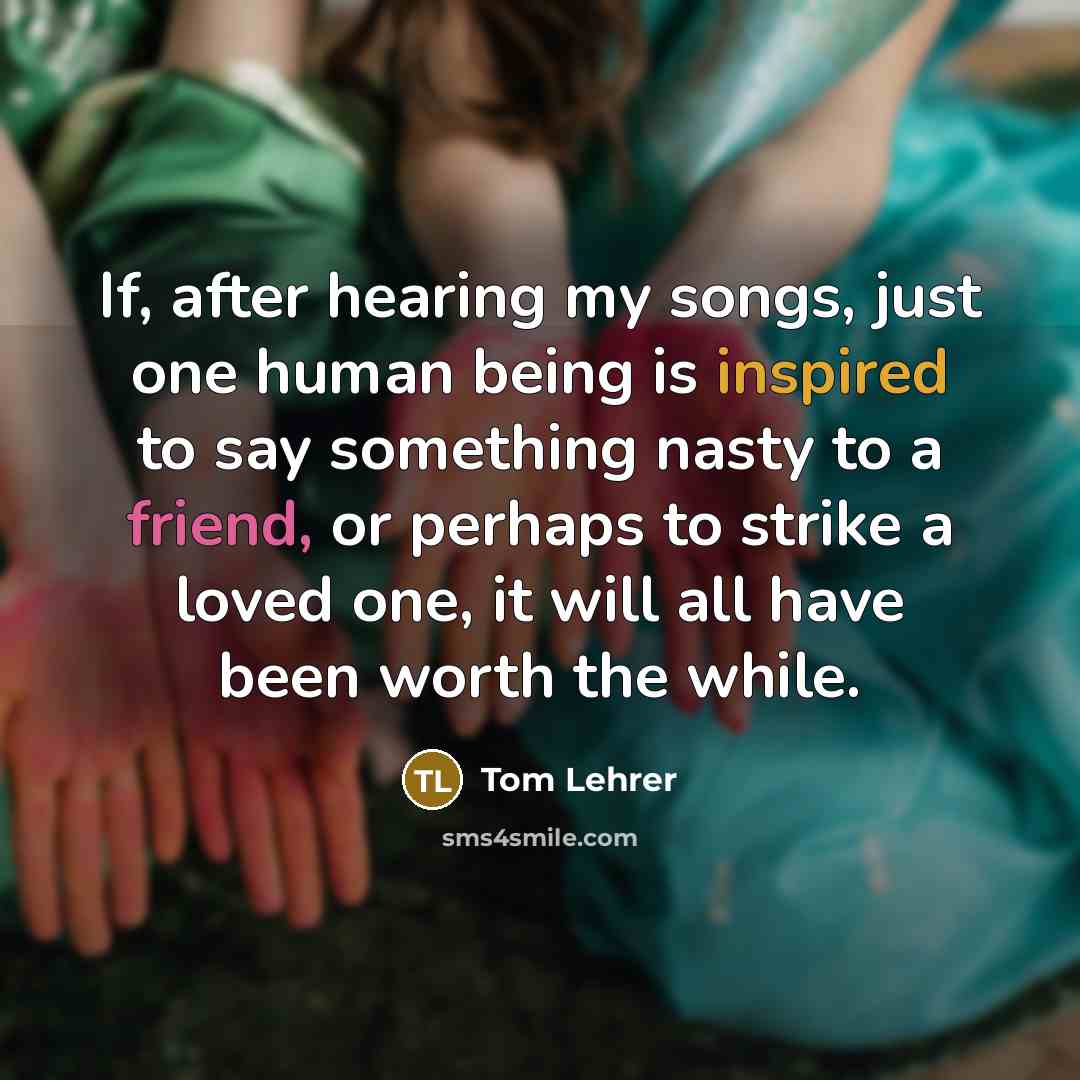 “If, after hearing my songs, just one human being is…” quote by Tom Lehrer
