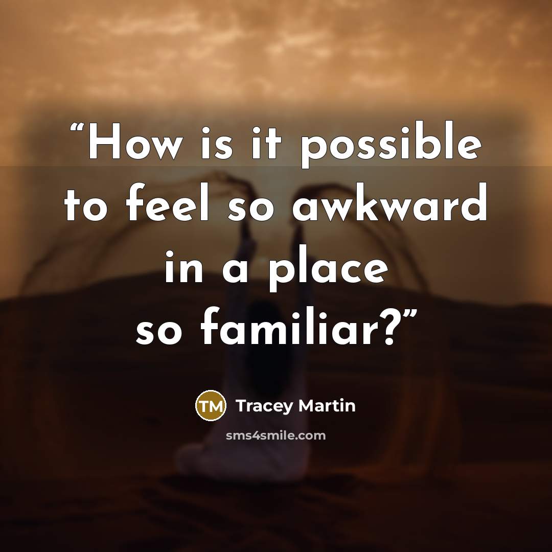 “How is it possible to feel so awkward in a place so familiar?” quote by Tracey Martin