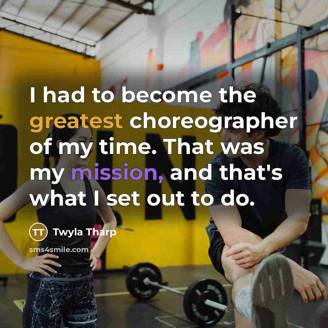 “I had to become the greatest choreographer of my time. That was my mission, and that's what I set out to do.” quote by Twyla Tharp
