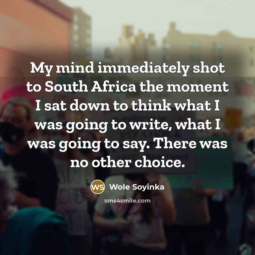 “My mind immediately shot to South Africa the moment I sat down to think what I was going to write, what I was going to say. There was no other choice.” quote by Wole Soyinka