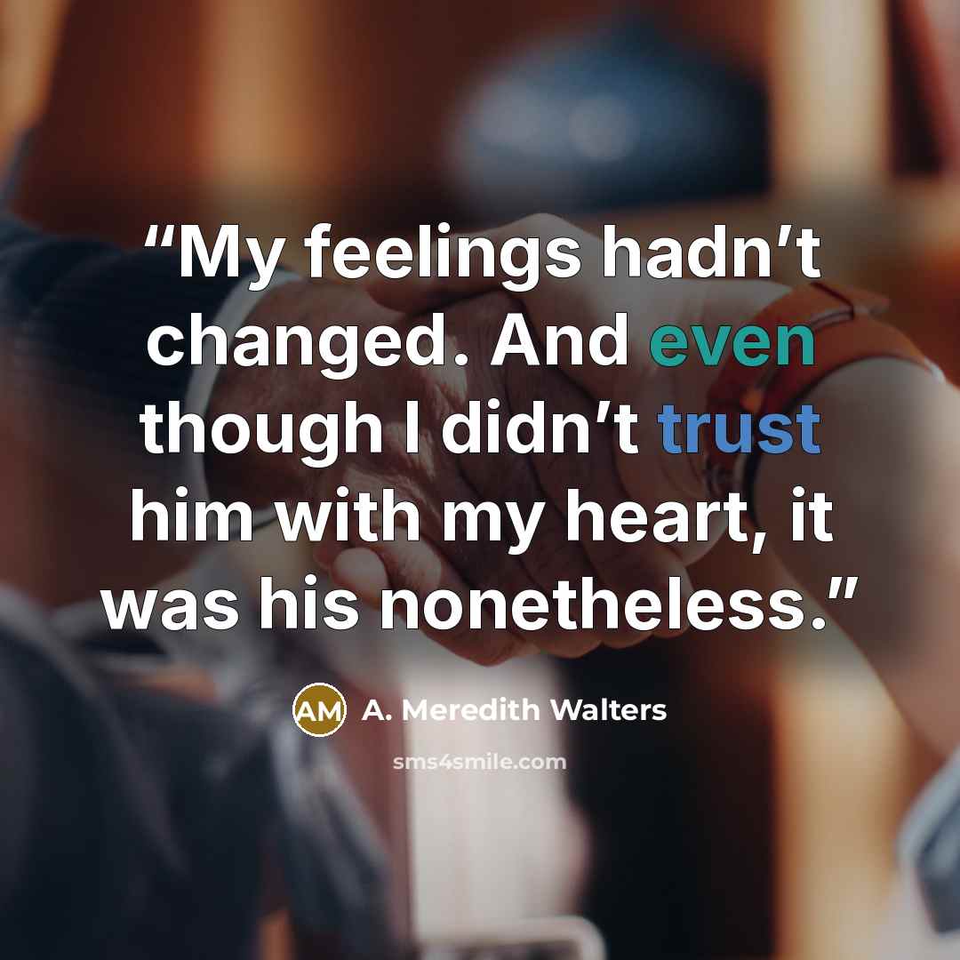“My feelings hadn’t changed. And even though I didn’t trust him with my heart, it was his nonetheless.” quote by A. Meredith Walters