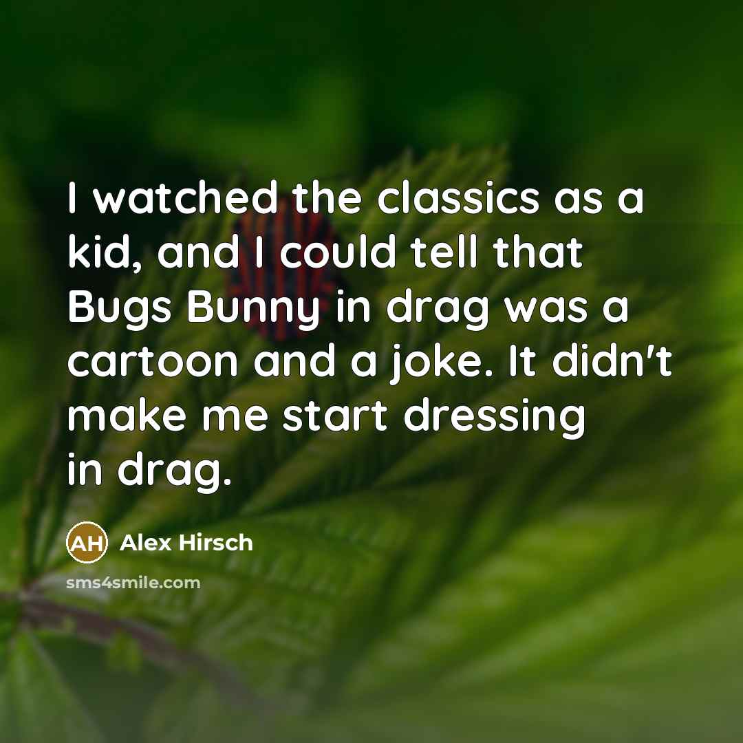 “I watched the classics as a kid, and I could tell that Bugs Bunny in drag was a cartoon and a joke. It didn't make me start dressing in drag.” quote by Alex Hirsch