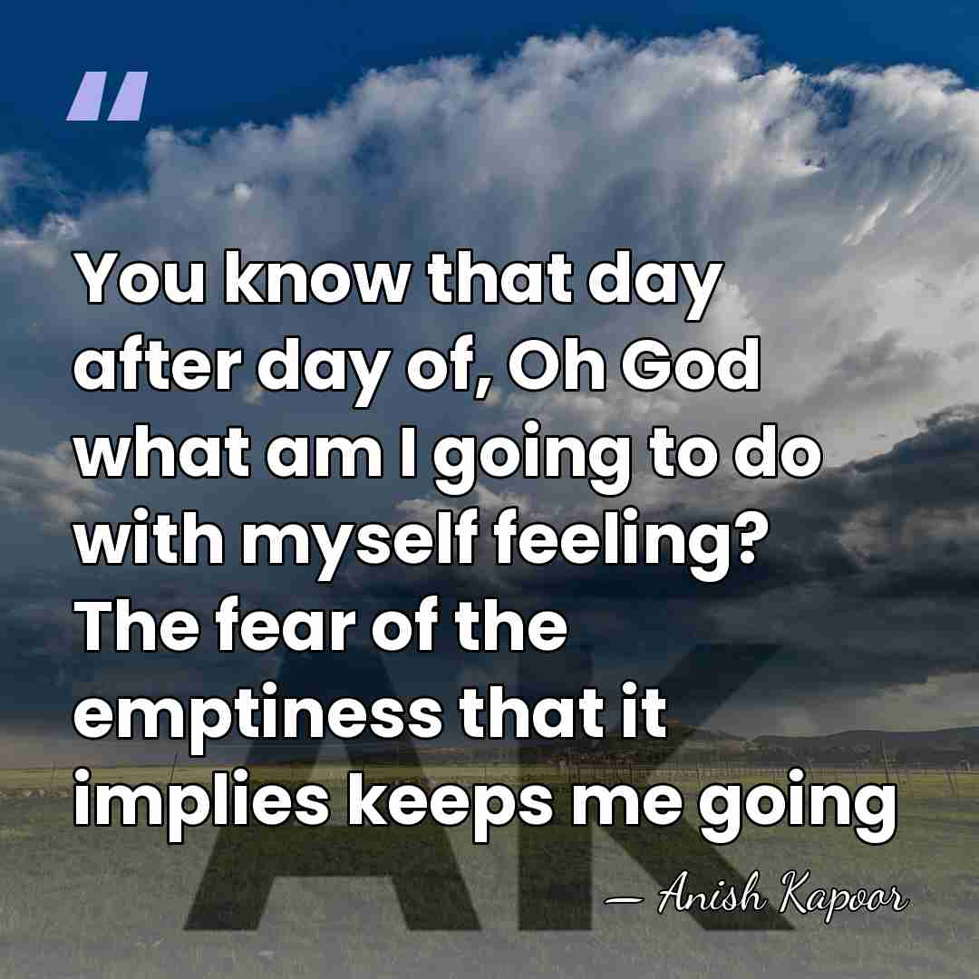You know that day after day of, Oh God what am I&hellip; - Anish Kapoor