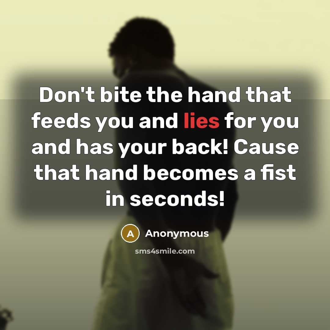“Don't bite the hand that feeds you and lies for you and has your back! Cause that hand becomes a fist in seconds!” quote by Anonymous
