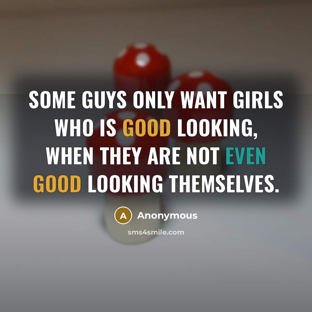 “Some guys only want girls who is good looking, when they are not even good looking themselves.” quote by Anonymous