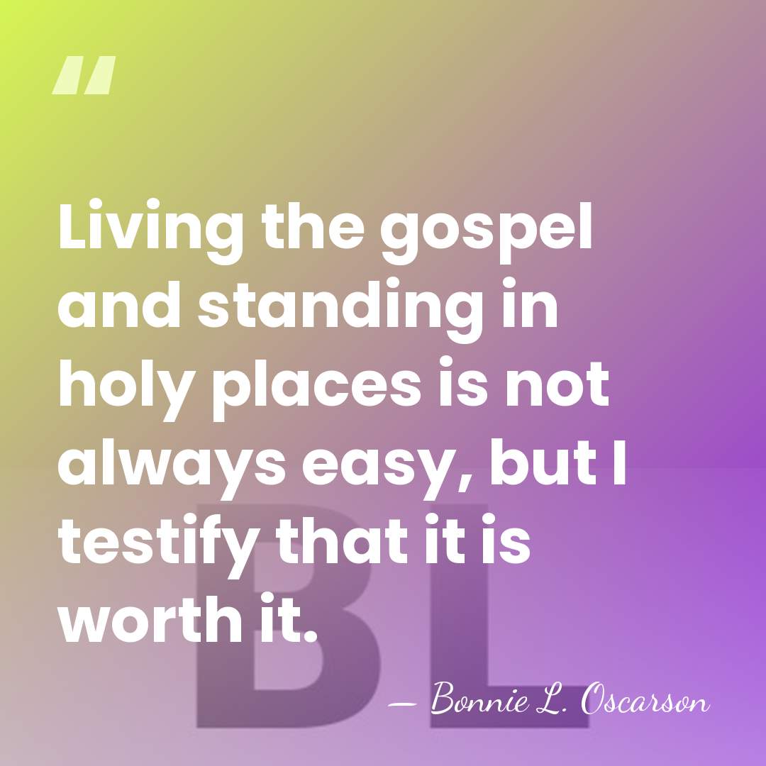Living the gospel and standing in holy places is not always easy,&hellip; - Bonnie L. Oscarson