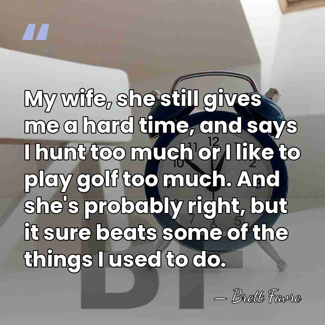 My wife, she still gives me a hard time, and says I&hellip; - Brett Favre