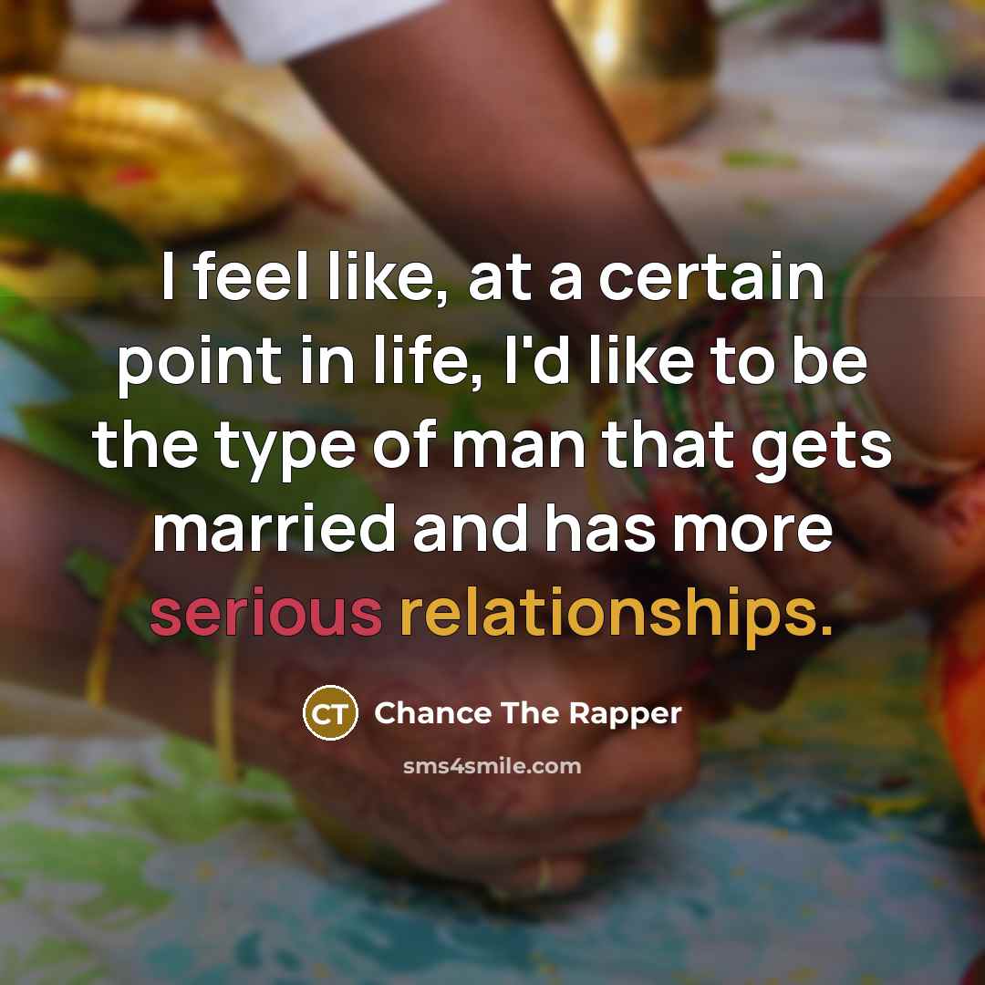 “I feel like, at a certain point in life, I'd like to be the type of man that gets married and has more serious relationships.” quote by Chance The Rapper