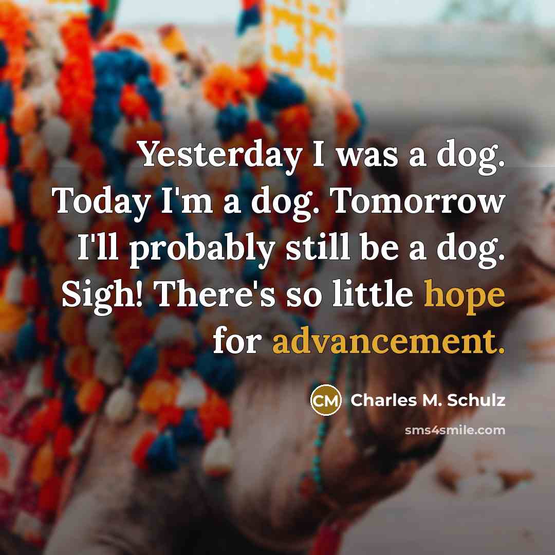 “Yesterday I was a dog. Today I'm a dog. Tomorrow…” quote by Charles M. Schulz