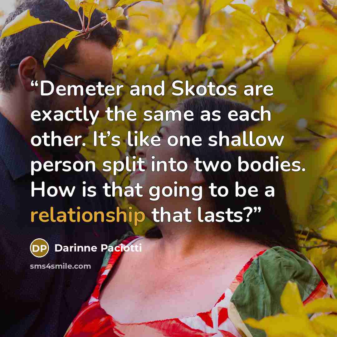 “Demeter and Skotos are exactly the same as each other. It’s like one shallow person split into two bodies. How is that going to be a relationship that lasts?” quote by Darinne Paciotti