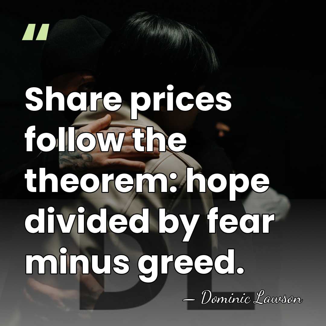 Share prices follow the theorem: hope divided by fear minus greed. - Dominic Lawson