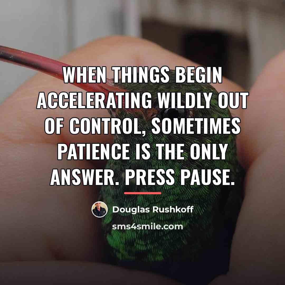 “When things begin accelerating wildly out of control, sometimes patience…” quote by Douglas Rushkoff