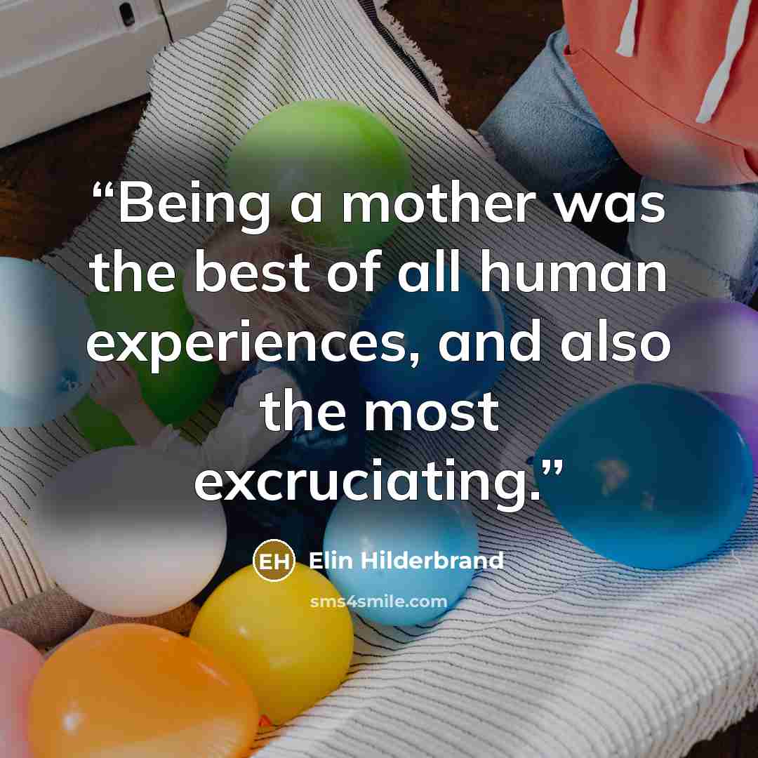 “Being a mother was the best of all human experiences, and also the most excruciating.” quote by Elin Hilderbrand