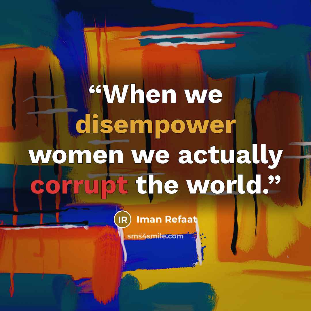 “When we disempower women we actually corrupt the world.” quote by Iman Refaat