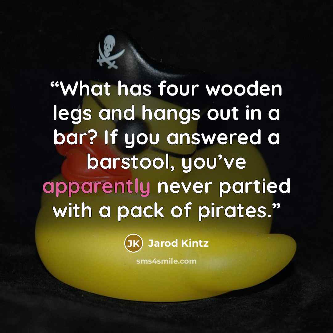“What has four wooden legs and hangs out in a bar? If you answered a barstool, you’ve apparently never partied with a pack of pirates.” quote by Jarod Kintz