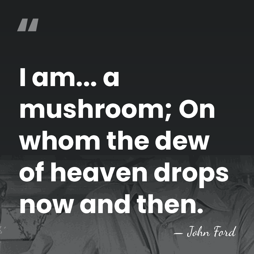 I am... a mushroom; On whom the dew of heaven drops now&hellip; - John Ford