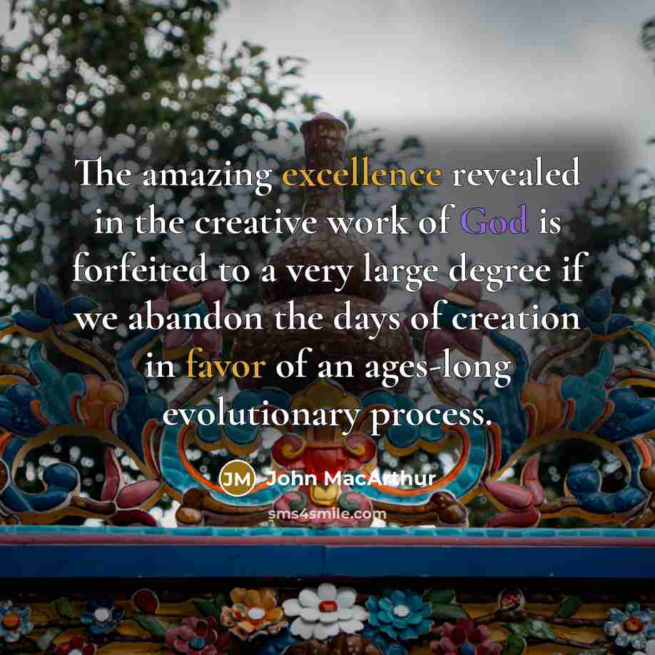 “The amazing excellence revealed in the creative work of God is forfeited to a very large degree if we abandon the days of creation in favor of an ages-long evolutionary process.” quote by John Macarthur