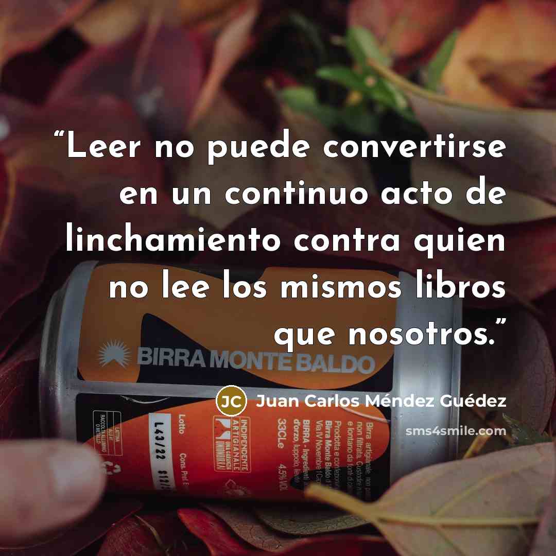 “Leer no puede convertirse en un continuo acto de linchamiento contra quien no lee los mismos libros que nosotros.” quote by Juan Carlos Méndez Guédez