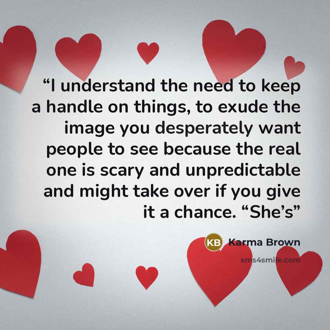 “I understand the need to keep a handle on things, to exude the image you desperately want people to see because the real one is scary and unpredictable and might take over if you give it a chance. “She’s” quote by Karma Brown