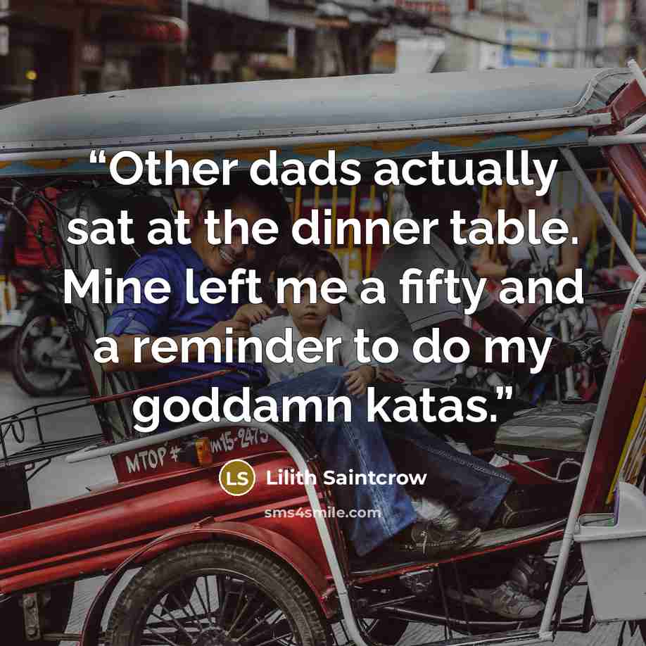 “Other dads actually sat at the dinner table. Mine left me a fifty and a reminder to do my goddamn katas.” quote by Lilith Saintcrow