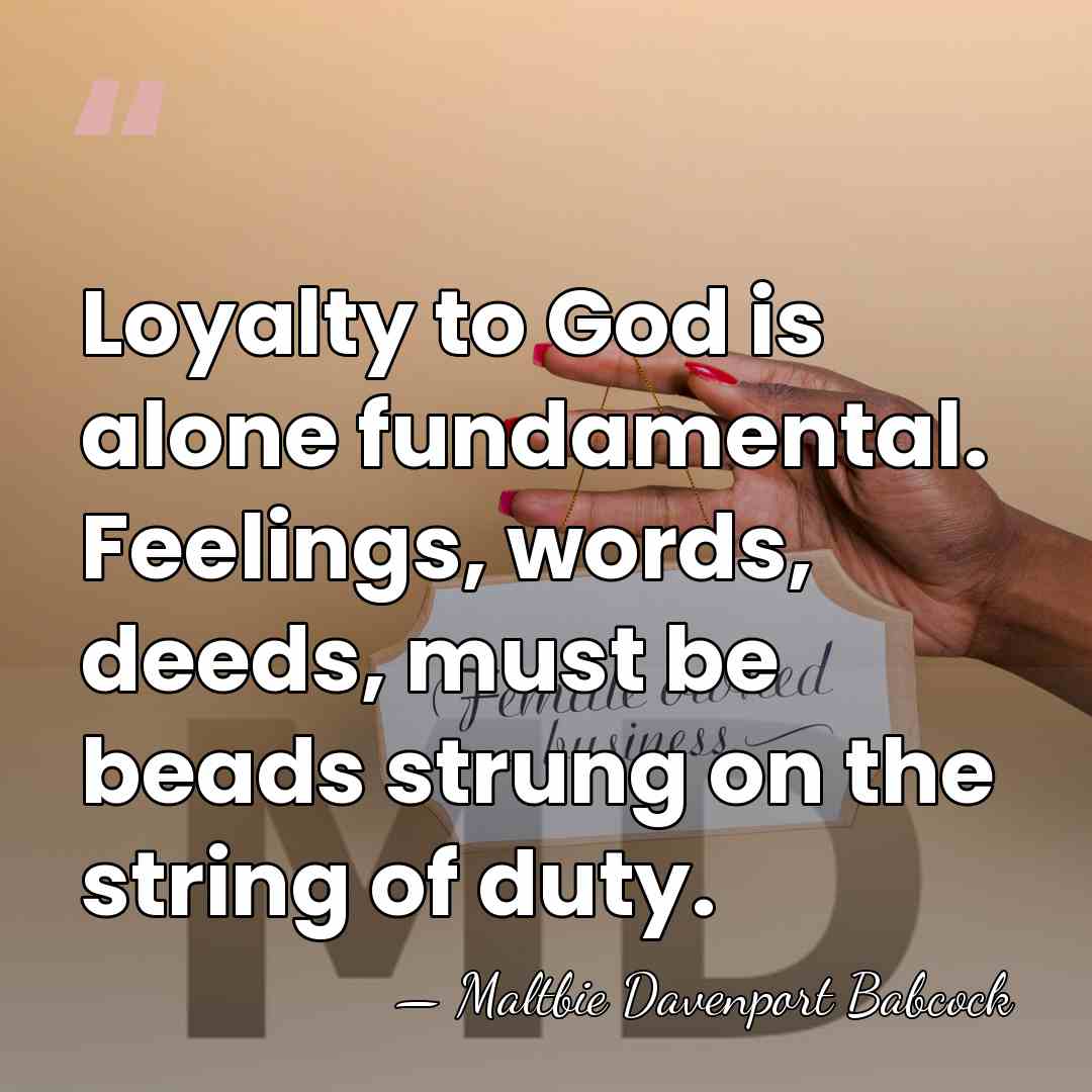 Loyalty to God is alone fundamental. Feelings, words, deeds, must be beads&hellip; - Maltbie Davenport Babcock