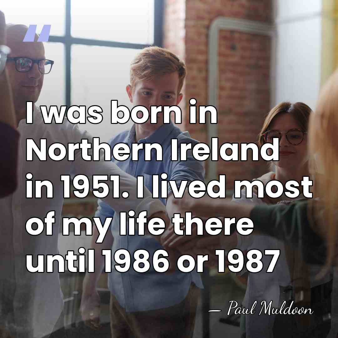 I was born in Northern Ireland in 1951. I lived most of&hellip; - Paul Muldoon