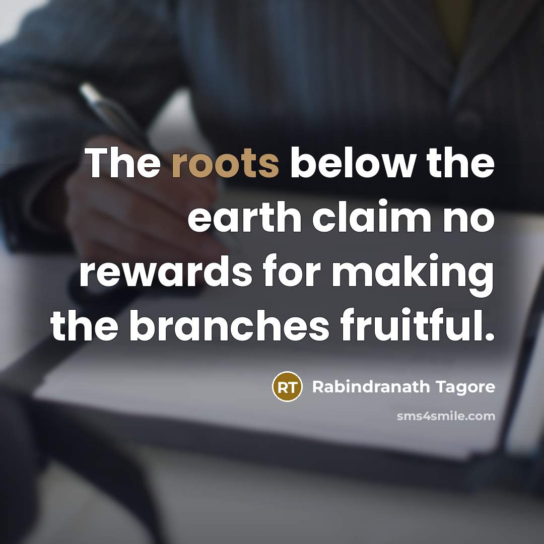 “The roots below the earth claim no rewards for making…” quote by Rabindranath Tagore