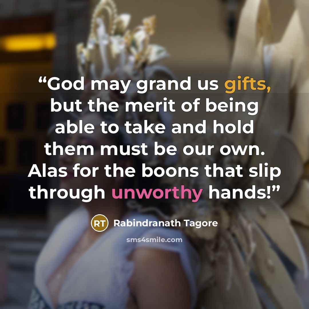 “God may grand us gifts, but the merit of being able to take and hold them must be our own. Alas for the boons that slip through unworthy hands!” quote by Rabindranath Tagore