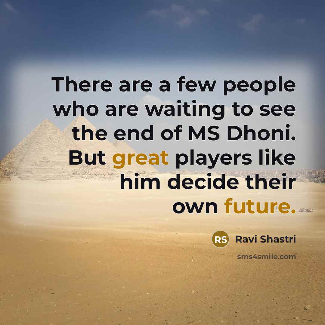 “There are a few people who are waiting to see the end of MS Dhoni. But great players like him decide their own future.” quote by Ravi Shastri