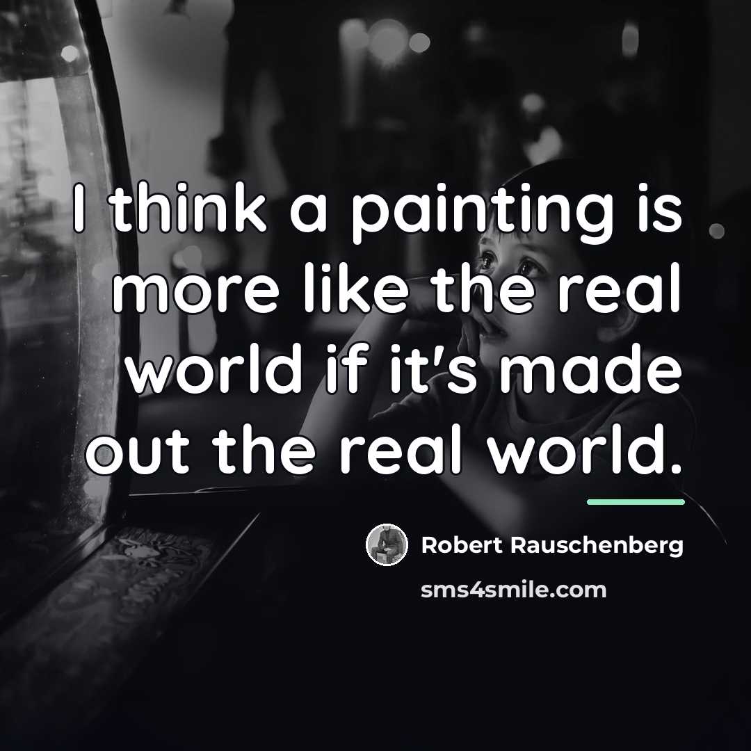 “I think a painting is more like the real world…” quote by Robert Rauschenberg
